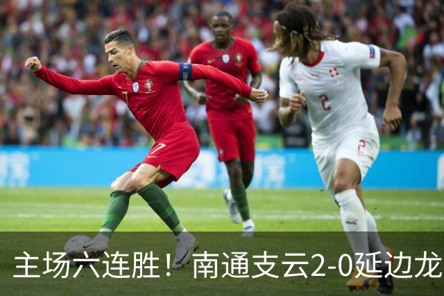 主场六连胜！南通支云2-0延边龙鼎距榜首1分 卡卢卢罗歆破门